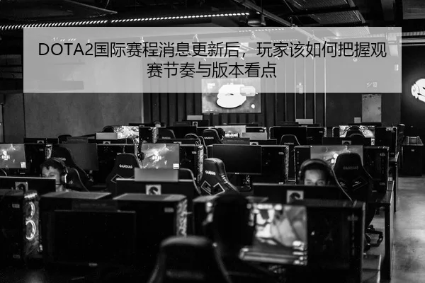 DOTA2国际赛程消息更新后，玩家该如何把握观赛节奏与版本看点